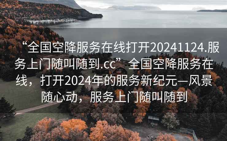 “全國空降服務(wù)在線打開20241124.服務(wù)上門隨叫隨到.cc”全國空降服務(wù)在線，打開2024年的服務(wù)新紀(jì)元—風(fēng)景隨心動，服務(wù)上門隨叫隨到