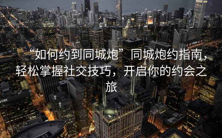 “如何約到同城炮”同城炮約指南，輕松掌握社交技巧，開啟你的約會之旅