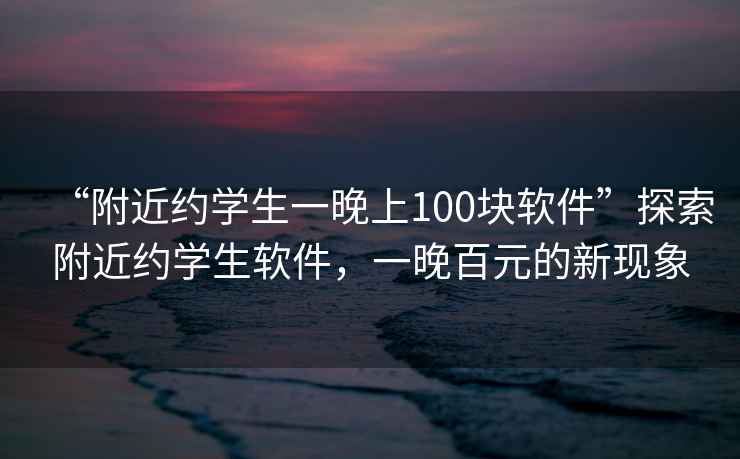 “附近約學生一晚上100塊軟件”探索附近約學生軟件，一晚百元的新現象