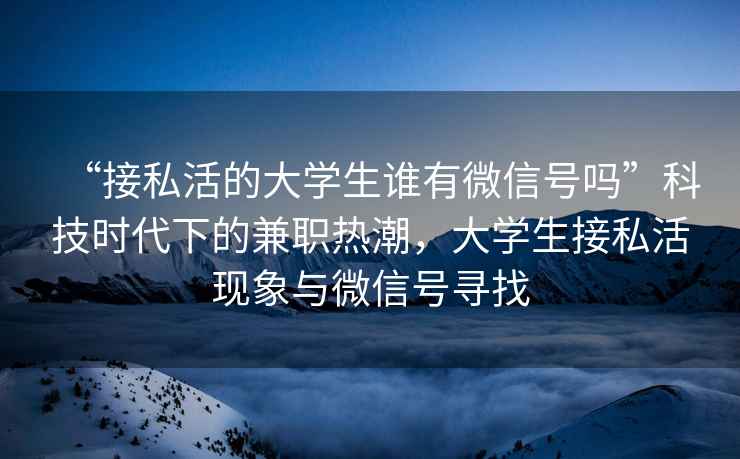 “接私活的大學(xué)生誰有微信號嗎”科技時(shí)代下的兼職熱潮，大學(xué)生接私活現(xiàn)象與微信號尋找