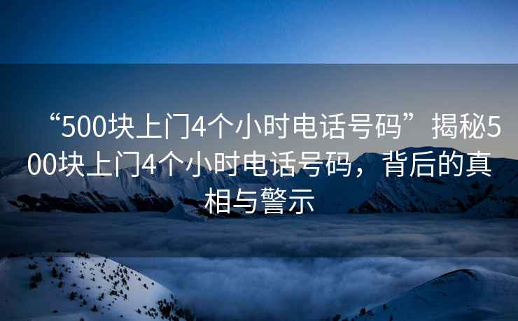 “500塊上門4個小時電話號碼”揭秘500塊上門4個小時電話號碼，背后的真相與警示