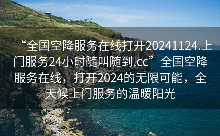 “全國空降服務在線打開20241124.上門服務24小時隨叫隨到.cc”全國空降服務在線，打開2024的無限可能，全天候上門服務的溫暖陽光