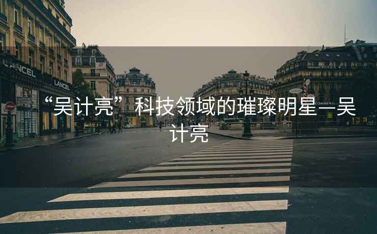 “吳計(jì)亮”科技領(lǐng)域的璀璨明星—吳計(jì)亮
