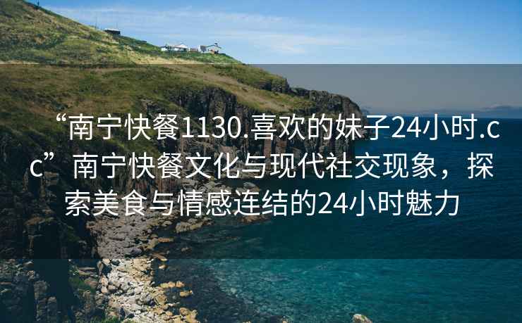 “南寧快餐1130.喜歡的妹子24小時.cc”南寧快餐文化與現(xiàn)代社交現(xiàn)象，探索美食與情感連結(jié)的24小時魅力