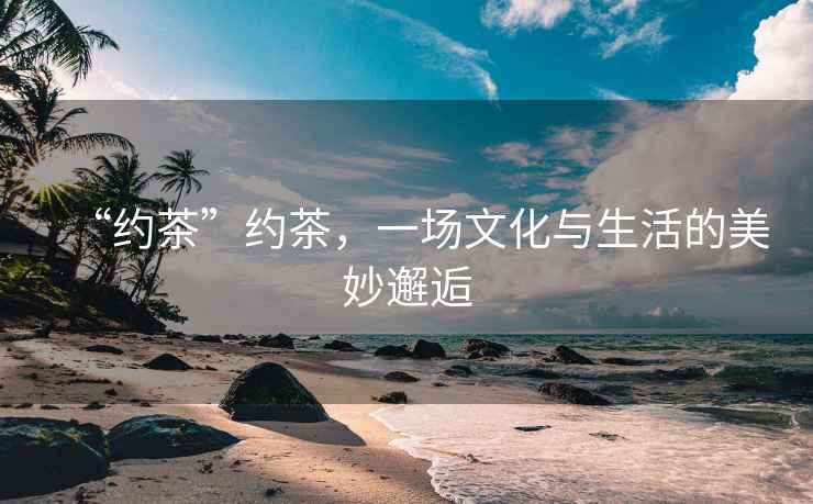 “約茶”約茶，一場文化與生活的美妙邂逅