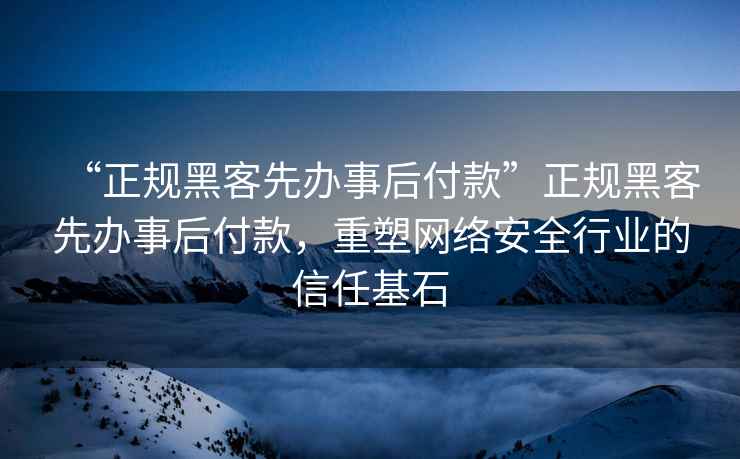 “正規黑客先辦事后付款”正規黑客先辦事后付款，重塑網絡安全行業的信任基石