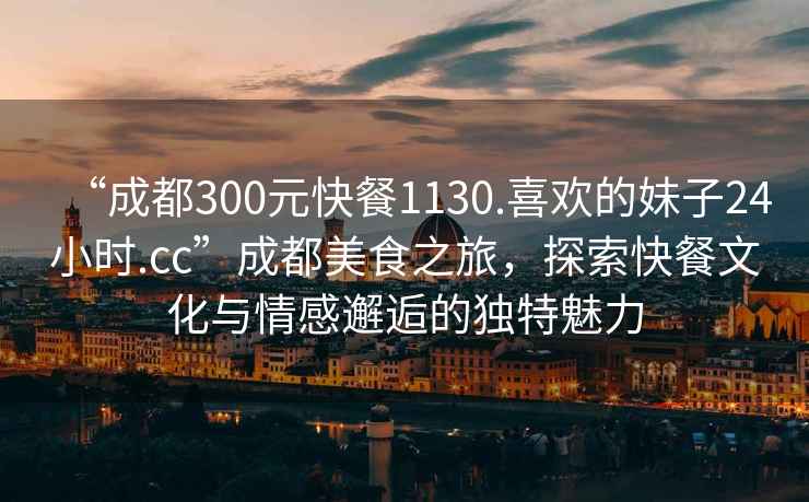 “成都300元快餐1130.喜歡的妹子24小時.cc”成都美食之旅，探索快餐文化與情感邂逅的獨特魅力