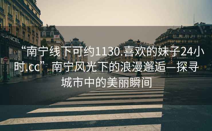 “南寧線下可約1130.喜歡的妹子24小時.cc”南寧風光下的浪漫邂逅—探尋城市中的美麗瞬間