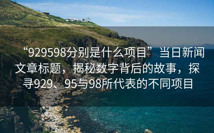 “929598分別是什么項(xiàng)目”當(dāng)日新聞文章標(biāo)題，揭秘?cái)?shù)字背后的故事，探尋929、95與98所代表的不同項(xiàng)目