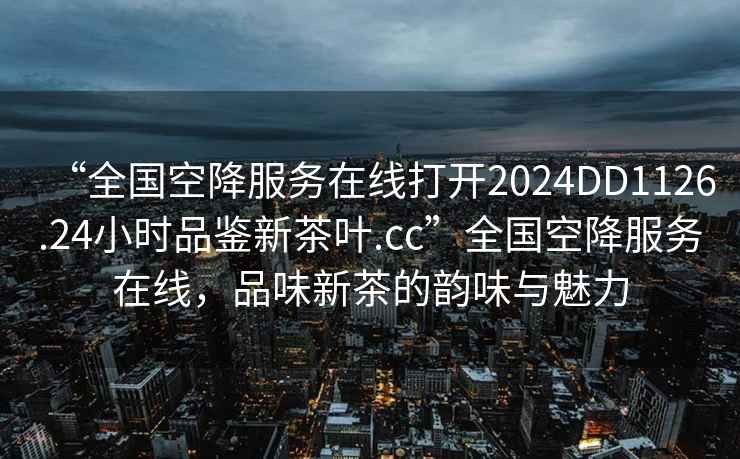 “全國空降服務在線打開2024DD1126.24小時品鑒新茶葉.cc”全國空降服務在線，品味新茶的韻味與魅力