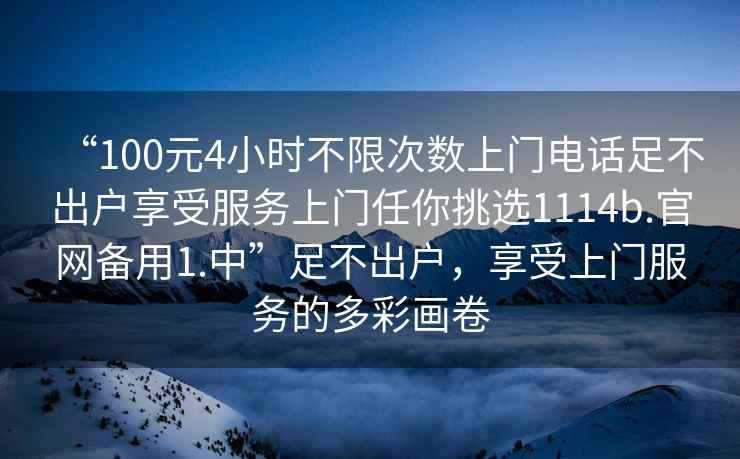 “100元4小時不限次數上門電話足不出戶享受服務上門任你挑選1114b.官網備用1.中”足不出戶，享受上門服務的多彩畫卷