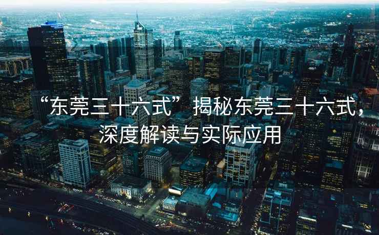 “東莞三十六式”揭秘東莞三十六式，深度解讀與實際應用