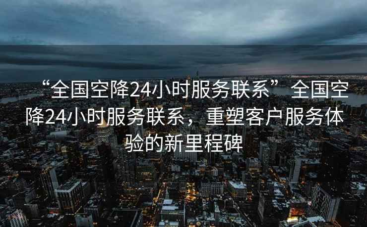 “全國空降24小時服務聯系”全國空降24小時服務聯系，重塑客戶服務體驗的新里程碑