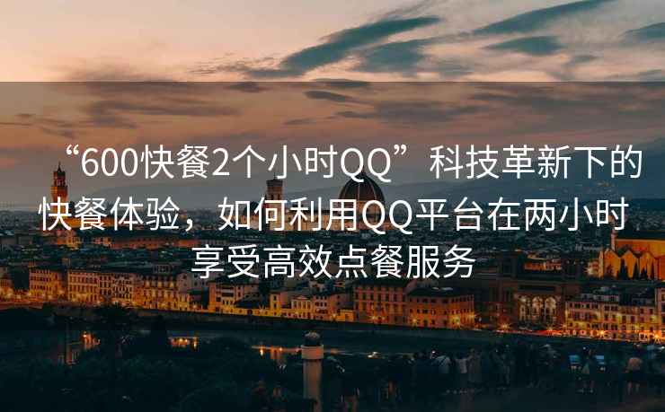 “600快餐2個小時QQ”科技革新下的快餐體驗，如何利用QQ平臺在兩小時享受高效點餐服務(wù)