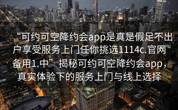 “可約可空降約會app是真是假足不出戶享受服務(wù)上門任你挑選1114c.官網(wǎng)備用1.中”揭秘可約可空降約會app，真實(shí)體驗(yàn)下的服務(wù)上門與線上選擇