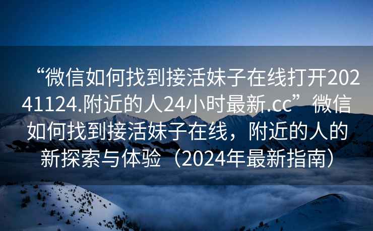 “微信如何找到接活妹子在線打開20241124.附近的人24小時最新.cc”微信如何找到接活妹子在線，附近的人的新探索與體驗（2024年最新指南）