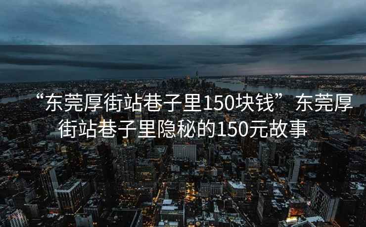 “東莞厚街站巷子里150塊錢”東莞厚街站巷子里隱秘的150元故事