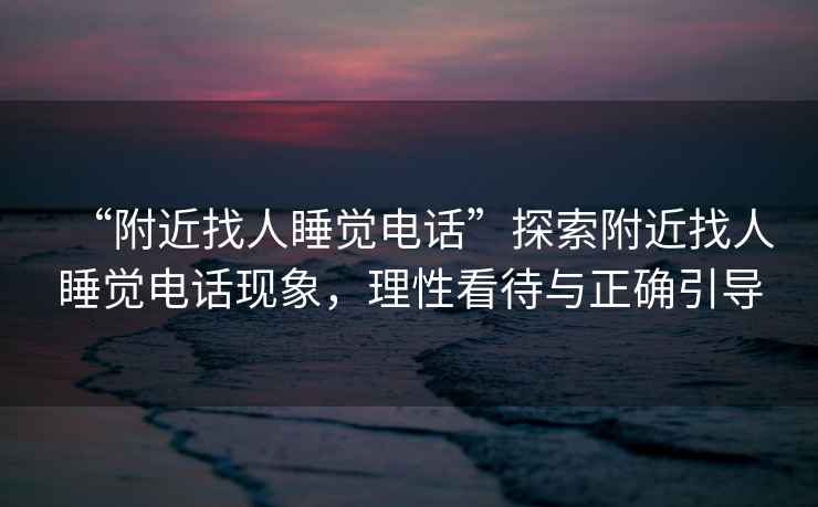 “附近找人睡覺電話”探索附近找人睡覺電話現象，理性看待與正確引導