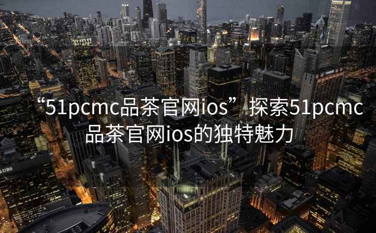 “51pcmc品茶官網ios”探索51pcmc品茶官網ios的獨特魅力