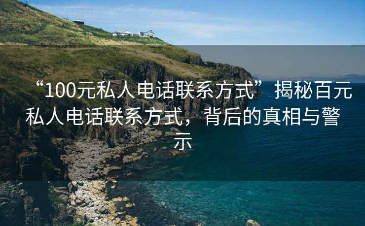 “100元私人電話聯系方式”揭秘百元私人電話聯系方式，背后的真相與警示