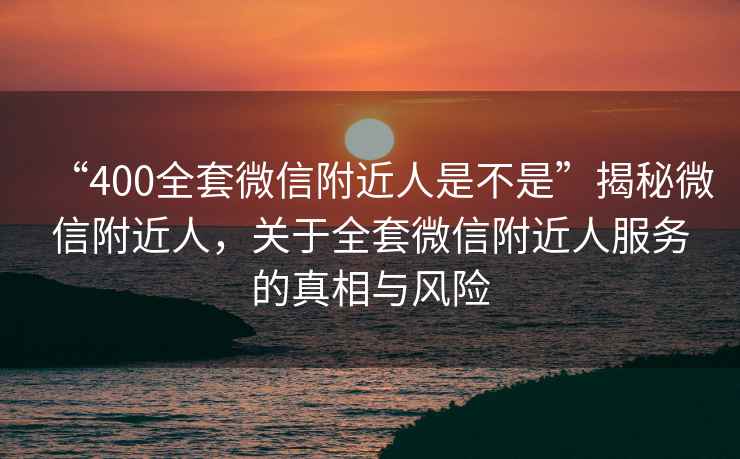 “400全套微信附近人是不是”揭秘微信附近人，關于全套微信附近人服務的真相與風險