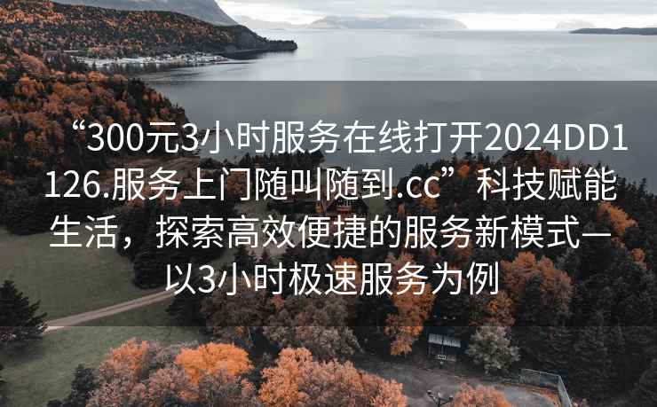 “300元3小時服務(wù)在線打開2024DD1126.服務(wù)上門隨叫隨到.cc”科技賦能生活，探索高效便捷的服務(wù)新模式—以3小時極速服務(wù)為例