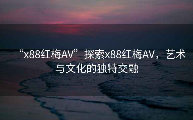 “x88紅梅AV”探索x88紅梅AV，藝術(shù)與文化的獨(dú)特交融