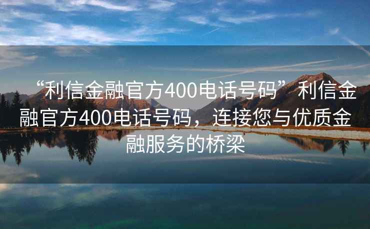 “利信金融官方400電話號碼”利信金融官方400電話號碼，連接您與優質金融服務的橋梁