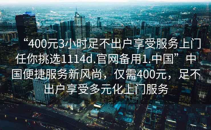 “400元3小時足不出戶享受服務上門任你挑選1114d.官網備用1.中國”中國便捷服務新風尚，僅需400元，足不出戶享受多元化上門服務