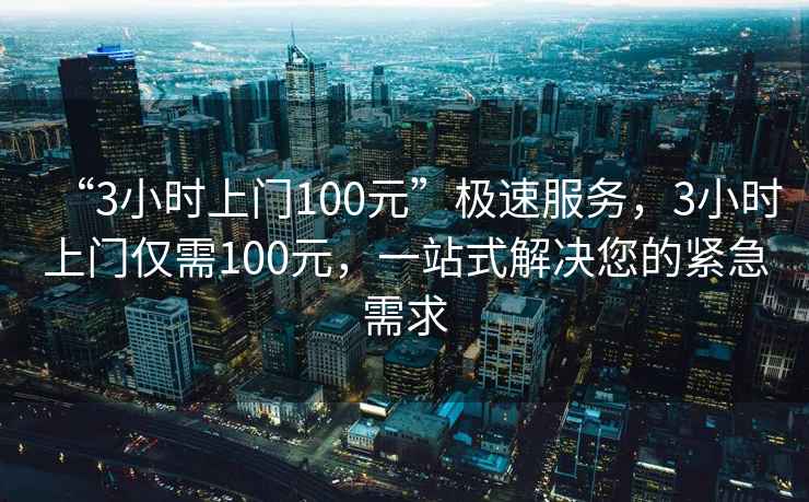 “3小時上門100元”極速服務，3小時上門僅需100元，一站式解決您的緊急需求