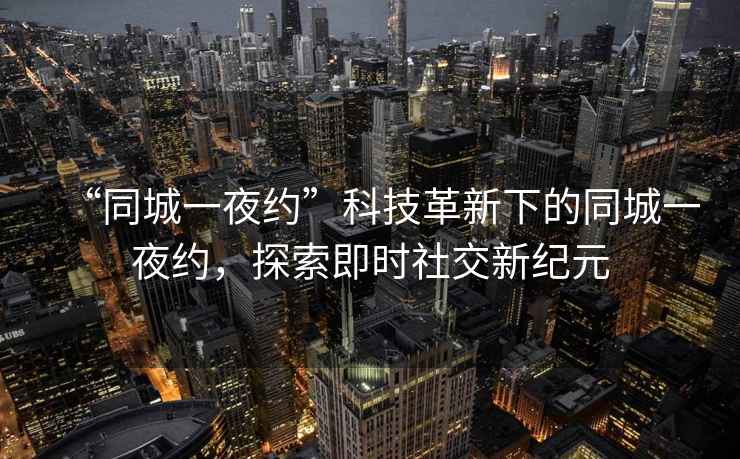 “同城一夜約”科技革新下的同城一夜約，探索即時社交新紀元