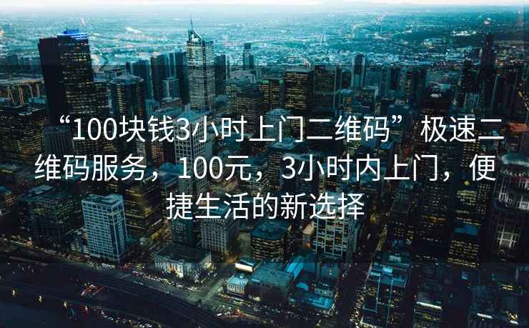 “100塊錢3小時上門二維碼”極速二維碼服務，100元，3小時內上門，便捷生活的新選擇