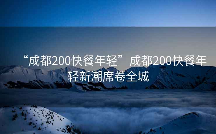“成都200快餐年輕”成都200快餐年輕新潮席卷全城
