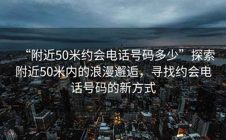 “附近50米約會電話號碼多少”探索附近50米內的浪漫邂逅，尋找約會電話號碼的新方式