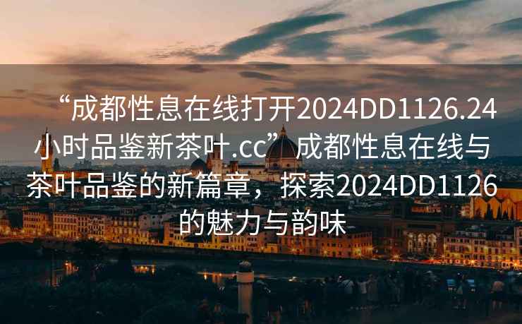 “成都性息在線(xiàn)打開(kāi)2024DD1126.24小時(shí)品鑒新茶葉.cc”成都性息在線(xiàn)與茶葉品鑒的新篇章，探索2024DD1126的魅力與韻味