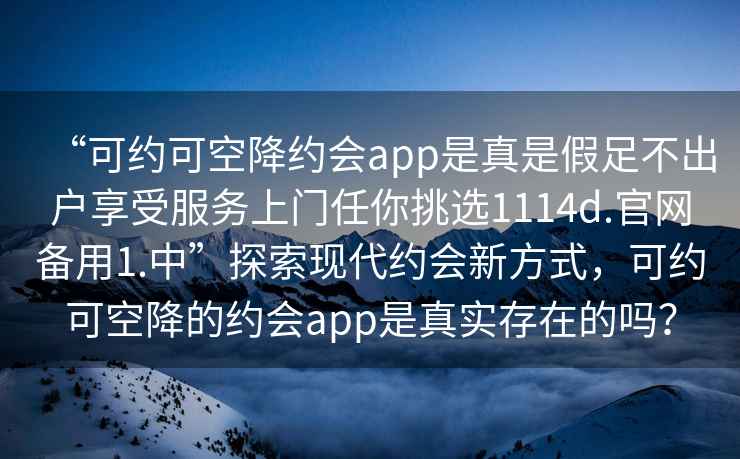 “可約可空降約會app是真是假足不出戶享受服務上門任你挑選1114d.官網備用1.中”探索現代約會新方式，可約可空降的約會app是真實存在的嗎？