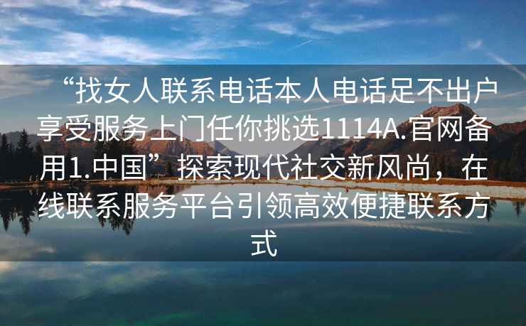 “找女人聯系電話本人電話足不出戶享受服務上門任你挑選1114A.官網備用1.中國”探索現代社交新風尚，在線聯系服務平臺引領高效便捷聯系方式