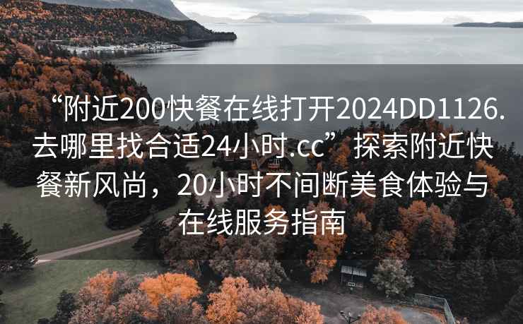 “附近200快餐在線打開2024DD1126.去哪里找合適24小時.cc”探索附近快餐新風尚，20小時不間斷美食體驗與在線服務指南