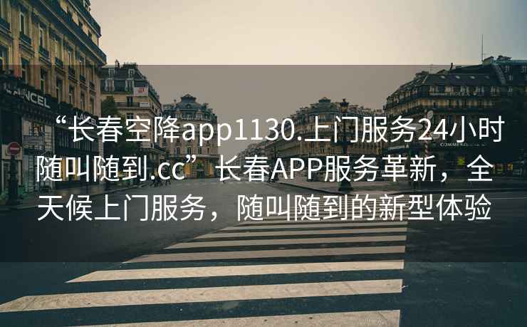 “長春空降app1130.上門服務24小時隨叫隨到.cc”長春APP服務革新，全天候上門服務，隨叫隨到的新型體驗