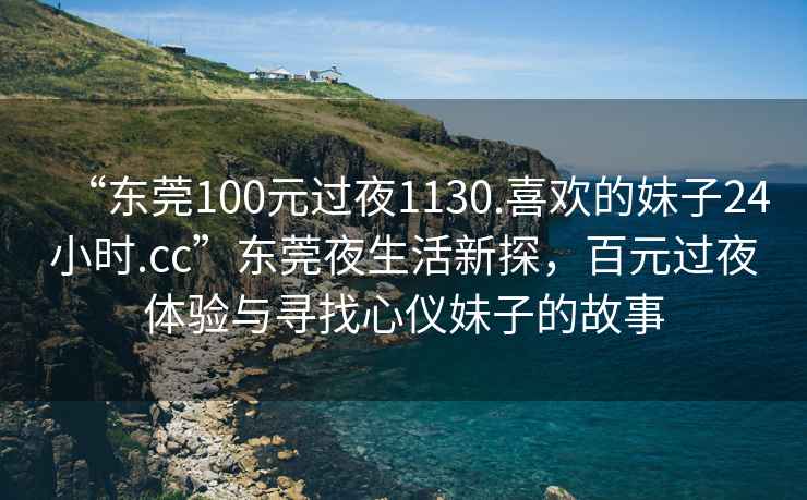 “東莞100元過夜1130.喜歡的妹子24小時.cc”東莞夜生活新探，百元過夜體驗與尋找心儀妹子的故事