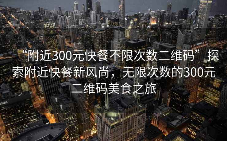 “附近300元快餐不限次數二維碼”探索附近快餐新風尚，無限次數的300元二維碼美食之旅