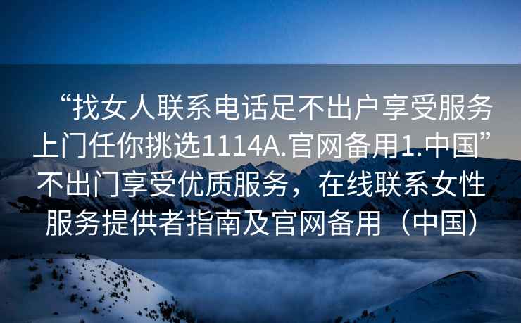 “找女人聯系電話足不出戶享受服務上門任你挑選1114A.官網備用1.中國”不出門享受優質服務，在線聯系女性服務提供者指南及官網備用（中國）