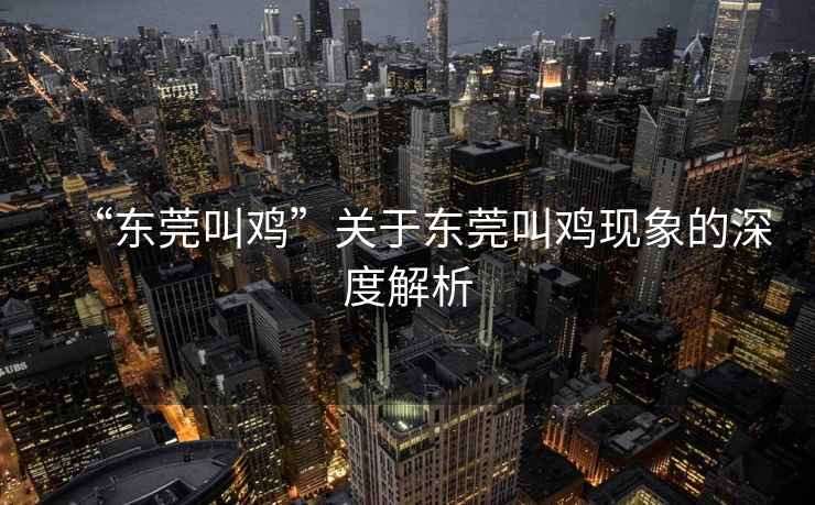 “東莞叫雞”關于東莞叫雞現象的深度解析