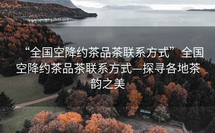 “全國空降約茶品茶聯(lián)系方式”全國空降約茶品茶聯(lián)系方式—探尋各地茶韻之美