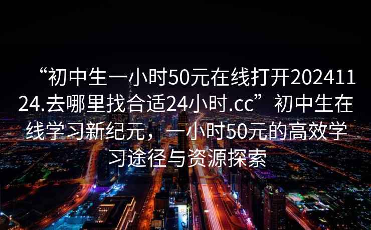 “初中生一小時50元在線打開20241124.去哪里找合適24小時.cc”初中生在線學習新紀元，一小時50元的高效學習途徑與資源探索