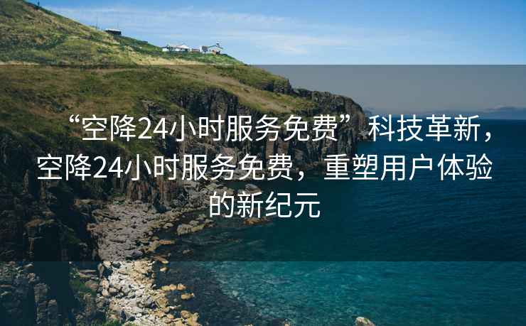 “空降24小時服務免費”科技革新，空降24小時服務免費，重塑用戶體驗的新紀元