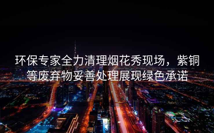 環(huán)保專家全力清理煙花秀現場，紫銅等廢棄物妥善處理展現綠色承諾