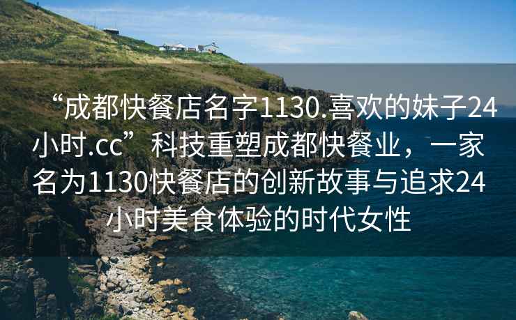 “成都快餐店名字1130.喜歡的妹子24小時.cc”科技重塑成都快餐業，一家名為1130快餐店的創新故事與追求24小時美食體驗的時代女性