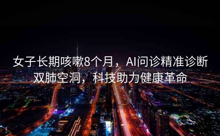 女子長期咳嗽8個月，AI問診精準診斷雙肺空洞，科技助力健康革命