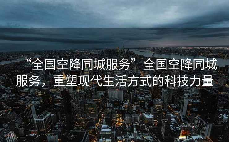 “全國空降同城服務”全國空降同城服務，重塑現代生活方式的科技力量